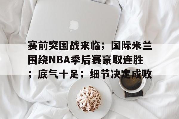 开云sports -关于赛前突围战来临；国际米兰围绕NBA季后赛豪取连胜；底气十足；细节决定成败的信息