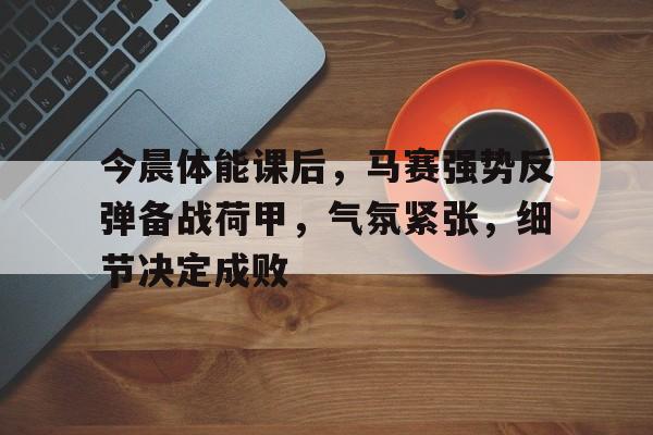 包含今晨体能课后，马赛强势反弹备战荷甲，气氛紧张，细节决定成败的词条