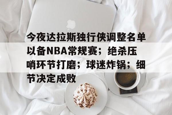 开云体育官方下载 -今夜达拉斯独行侠调整名单以备NBA常规赛；绝杀压哨环节打磨；球迷炸锅；细节决定成败的简单介绍